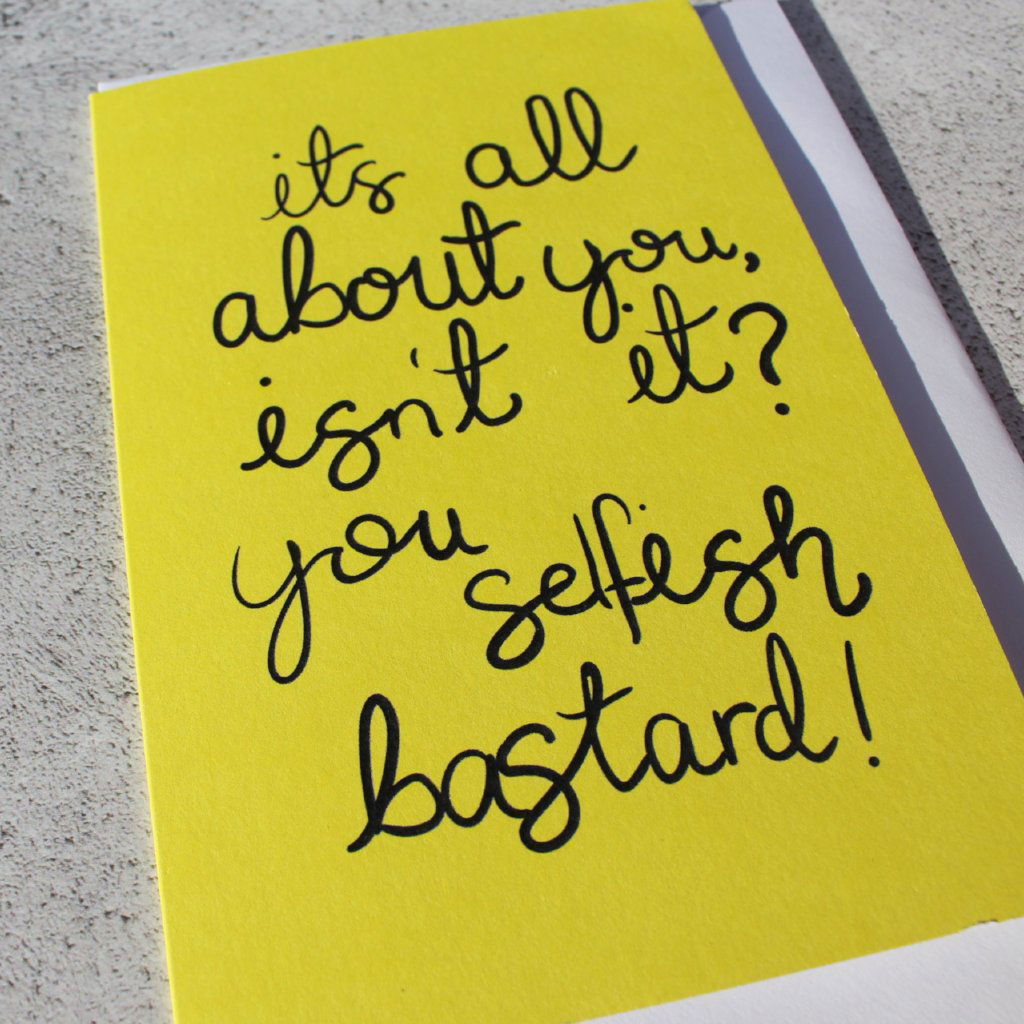 It's All About You Isn't It, You Selfish Bastard Greeting Card